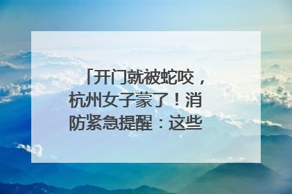 开门就被蛇咬，杭州女子蒙了！消防紧急提醒：这些方法都不靠谱！