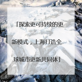 探索更可持续的更新模式，上海打造全球城市更新共同体