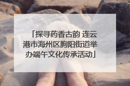 探寻药香古韵 连云港市海州区朐阳街道举办端午文化传承活动