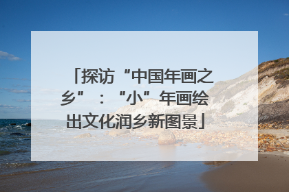 探访“中国年画之乡”：“小”年画绘出文化润乡新图景