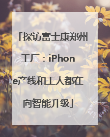 探访富士康郑州工厂：iPhone产线和工人都在向智能升级