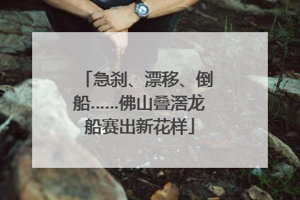 急刹、漂移、倒船……佛山叠滘龙船赛出新花样