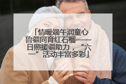 情暖端午润童心 鲁疆同育红石榴——日照援疆助力，“六一”活动丰富多彩