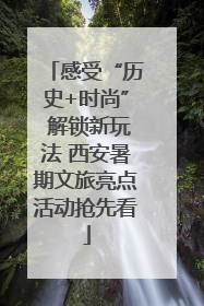 感受“历史+时尚” 解锁新玩法 西安暑期文旅亮点活动抢先看