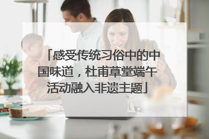 感受传统习俗中的中国味道，杜甫草堂端午活动融入非遗主题
