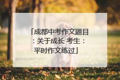 成都中考作文题目：关于成长 考生：平时作文练过