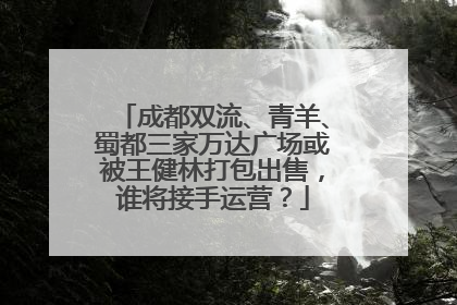 成都双流、青羊、蜀都三家万达广场或被王健林打包出售，谁将接手运营？