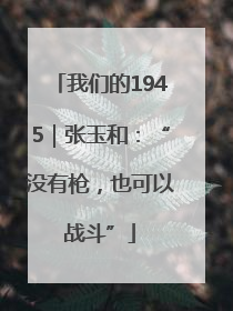 我们的1945｜张玉和：“没有枪，也可以战斗”
