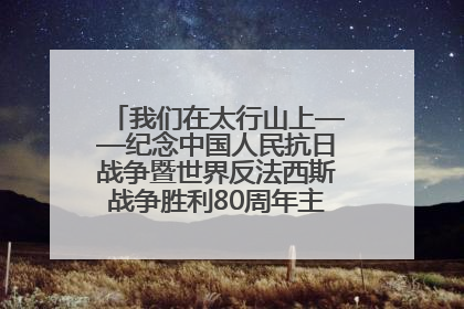 我们在太行山上——纪念中国人民抗日战争暨世界反法西斯战争胜利80周年主题征文活动