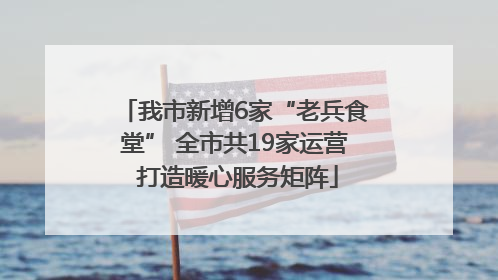 我市新增6家“老兵食堂” 全市共19家运营 打造暖心服务矩阵