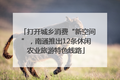 打开城乡消费“新空间”，南通推出12条休闲农业旅游特色线路