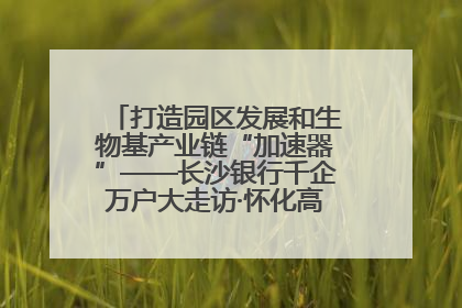 打造园区发展和生物基产业链“加速器”——长沙银行千企万户大走访·怀化高新区、生物基产业链专场活动举行