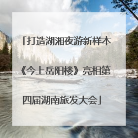 打造湖湘夜游新样本《今上岳阳楼》亮相第四届湖南旅发大会
