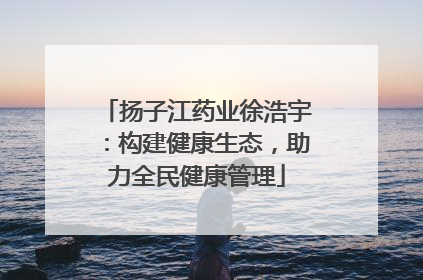 扬子江药业徐浩宇：构建健康生态，助力全民健康管理