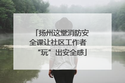 扬州这堂消防安全课让社区工作者“玩”出安全感