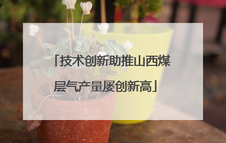 技术创新助推山西煤层气产量屡创新高