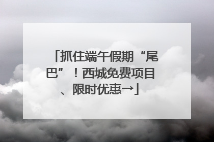 抓住端午假期“尾巴”！西城免费项目、限时优惠→