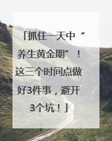 抓住一天中“养生黄金期”！这三个时间点做好3件事，避开3个坑！