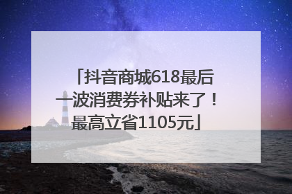 抖音商城618最后一波消费券补贴来了！最高立省1105元