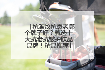 抗皱纹抗衰老哪个牌子好？甄选十大抗老抗皱护肤品品牌！精品推荐