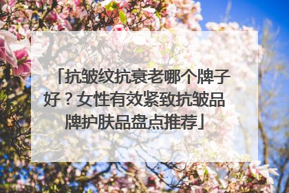 抗皱纹抗衰老哪个牌子好？女性有效紧致抗皱品牌护肤品盘点推荐