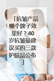 抗皱产品哪个牌子效果好？40岁抗皱最建议买的三款护肤品公布