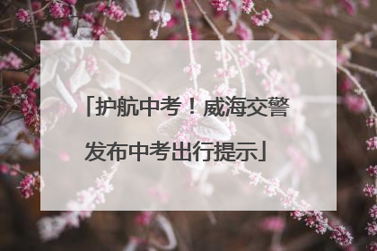 护航中考！威海交警发布中考出行提示