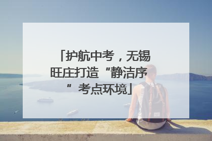 护航中考，无锡旺庄打造“静洁序”考点环境