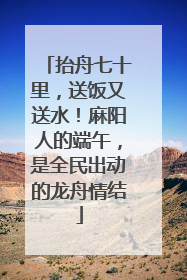 抬舟七十里，送饭又送水！麻阳人的端午，是全民出动的龙舟情结