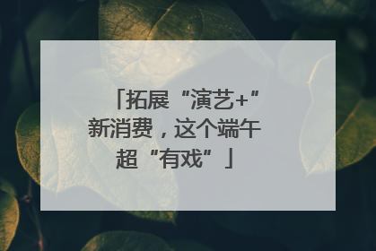 拓展“演艺+”新消费，这个端午超“有戏”