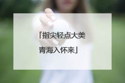 指尖轻点大美青海入怀来