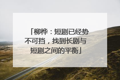 柳桦：短剧已经势不可挡，找到长剧与短剧之间的平衡