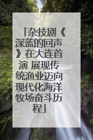 杂技剧《深蓝的回声》在大连首演 展现传统渔业迈向现代化海洋牧场奋斗历程