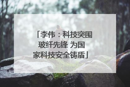 李伟：科技突围 玻纤先锋 为国家科技安全铸盾
