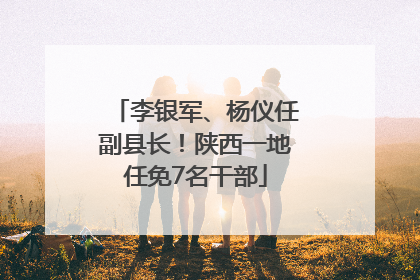 李银军、杨仪任副县长！陕西一地任免7名干部