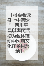 村委会变身“中医馆” 四川平昌以惠民活动为载体推动中医药文化在乡村落地