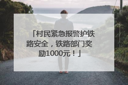 村民紧急报警护铁路安全，铁路部门奖励1000元！