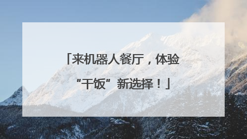 来机器人餐厅，体验“干饭”新选择！