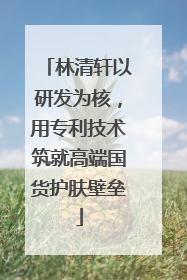 林清轩以研发为核，用专利技术筑就高端国货护肤壁垒