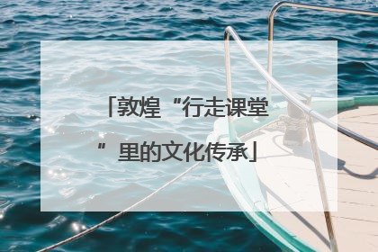 敦煌“行走课堂”里的文化传承