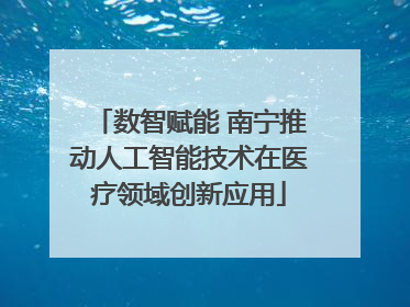 数智赋能 南宁推动人工智能技术在医疗领域创新应用