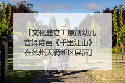 文化盛宴！原创幼儿音舞诗画《千里江山》在德州天衢新区展演