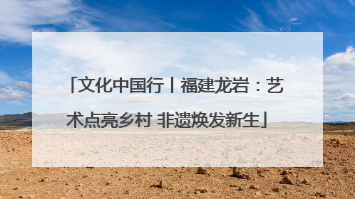 文化中国行丨福建龙岩：艺术点亮乡村 非遗焕发新生