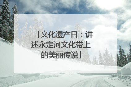 文化遗产日：讲述永定河文化带上的美丽传说