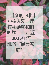 文明河北｜小家大爱，用行动绘就和谐画卷——走近2025年河北省“最美家庭”