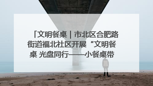 文明餐桌｜市北区合肥路街道福北社区开展“文明餐桌 光盘同行——小餐桌带动大文明”宣传活动