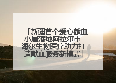 新疆首个爱心献血小屋落地阿拉尔市 海尔生物医疗助力打造献血服务新模式