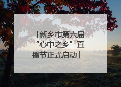 新乡市第六届“心中之乡”直播节正式启动