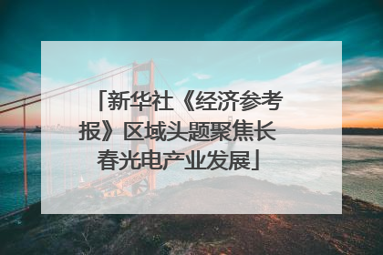 新华社《经济参考报》区域头题聚焦长春光电产业发展