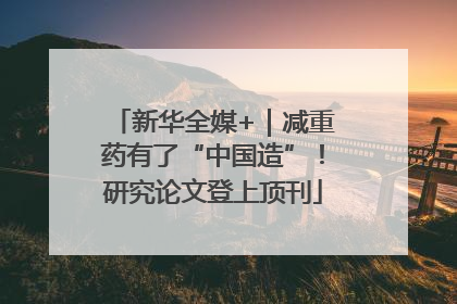 新华全媒+｜减重药有了“中国造”！研究论文登上顶刊